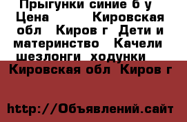 Прыгунки синие б/у › Цена ­ 800 - Кировская обл., Киров г. Дети и материнство » Качели, шезлонги, ходунки   . Кировская обл.,Киров г.